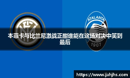 本菲卡与比兰尼激战正酣谁能在这场对决中笑到最后
