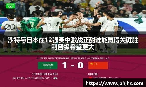沙特与日本在12强赛中激战正酣谁能赢得关键胜利晋级希望更大