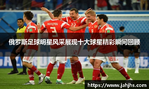 俄罗斯足球明星风采展现十大球星精彩瞬间回顾